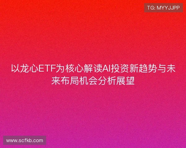 以龙心ETF为核心解读AI投资新趋势与未来布局机会分析展望